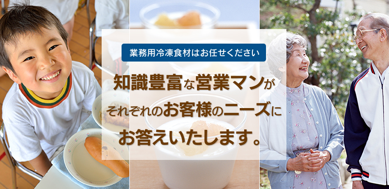 業務用冷凍食材はお任せください
知識豊富な営業マンがそれぞれのお客様のニーズにお答えいたします。